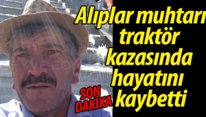 Alıplar muhtarı traktör kazasında hayatını kaybetti