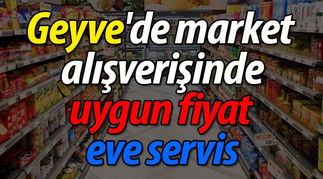 Geyve'de market alışverişinde uygun fiyat, eve servis!