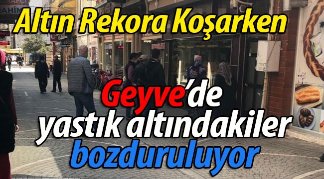 Geyve'de yastık altındakiler bozduruluyor