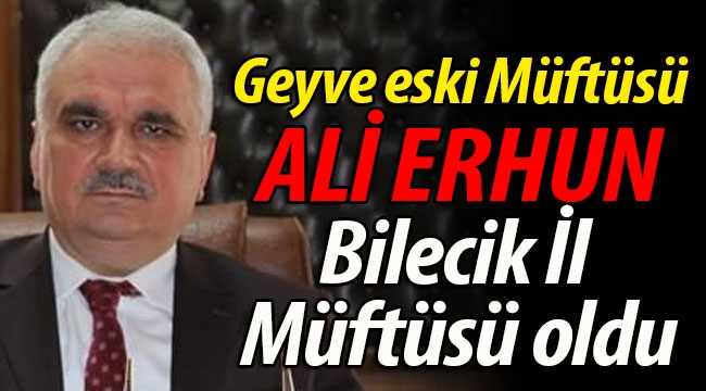 Geyve eski Müftüsü Ali Erhun, Bilecik İl Müftüsü oldu