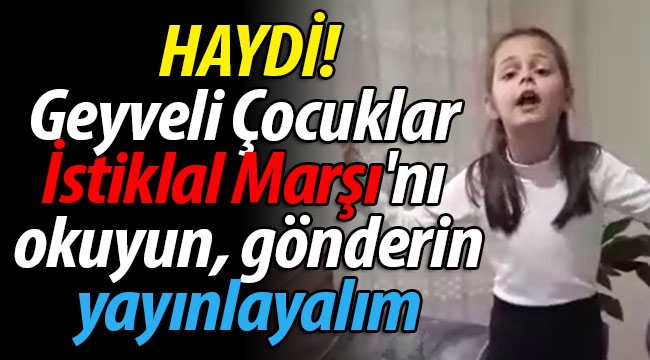 Haydi Geyveli Çocuklar İstiklal Marşı'nı okuyun, yayınlayalım