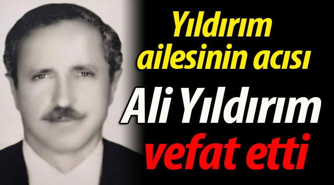 Yıldırım ailesinin acısı: Ali Yıldırım vefat etti