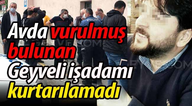 Avda vurulmuş bulunan Geyveli işadamı kurtarılamadı!