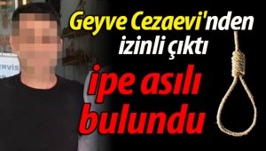 Geyve Cezaevi'nden izinli çıktı, ipe asılı bulundu