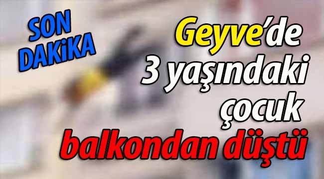 Geyve'de 3 yaşındaki çocuk balkondan düştü