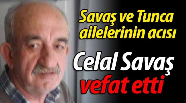 Savaş ve Tunca ailelerinin acısı: Celal Savaş vefat etti