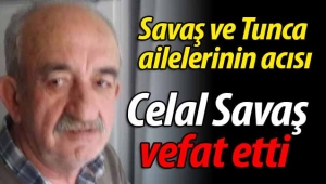 Savaş ve Tunca ailelerinin acısı: Celal Savaş vefat etti