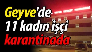 Geyve'de 11 kadın işçi karantinada