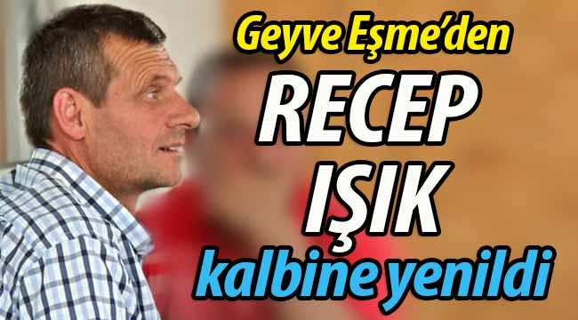 Geyve Eşme'den Recep Işık kalbine yenildi