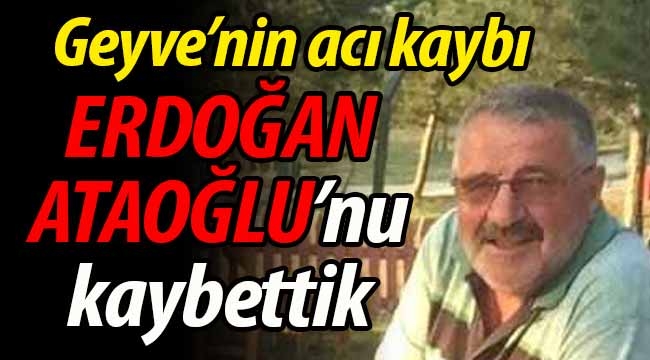 Geyve'nin acı kaybı. Erdoğan Ataoğlu'nu kaybettik