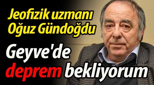 Gündoğdu: "Geyve'de deprem bekliyorum"