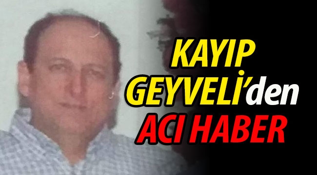 ACI HABER! Kayıp Geyveli'nin ölüm haberi geldi