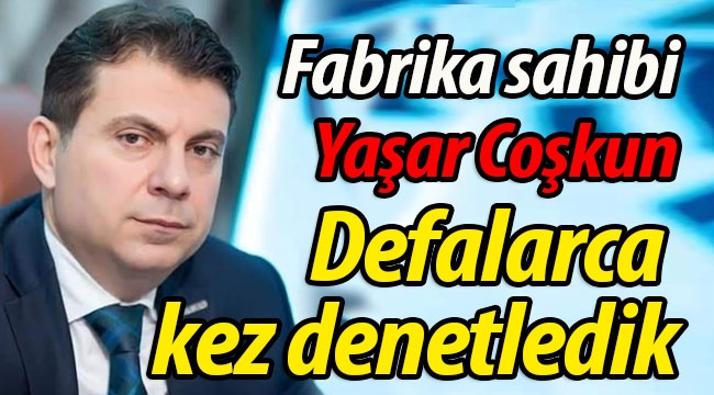 Fabrika sahibi; "Defalarca kez denetledik"