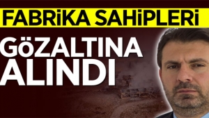 Fabrika sahipleri gözaltına alındı