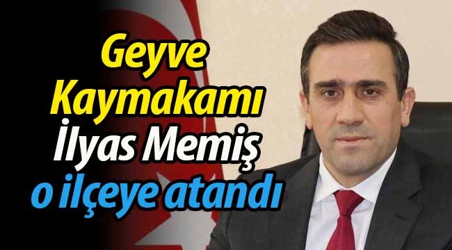 Geyve Kaymakamı İlyas Memiş o ilçeye atandı