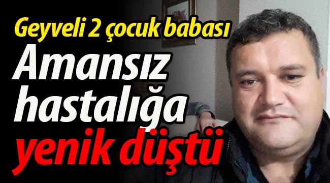 Geyveli 2 çocuk babası amansız hastalığa yenik düştü