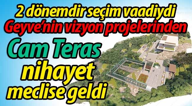 Geyve'nin Vizyon Projelerinden Cam Teras nihayet meclise geldi