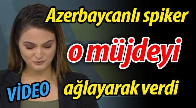 Azerbaycanlı spiker o müjdeyi ağlayarak verdi! 