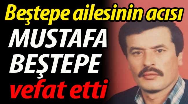 Beştepe ailesinin acısı; Mustafa Beştepe vefat etti