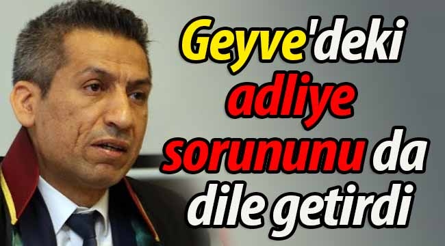 Geyve'deki adliye sorununu da dile getirdi