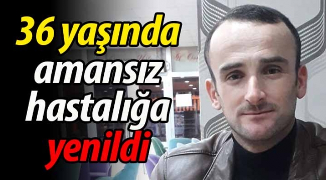 36 yaşında amansız hastalığa yenik düştü