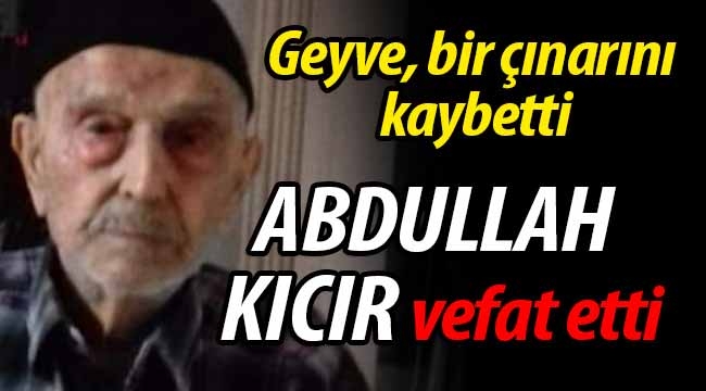 Geyve bir çınarını kaybetti. Abdullah Kıcır vefat etti