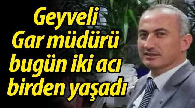 Geyveli Gar müdürü bugün iki acı birden yaşadı