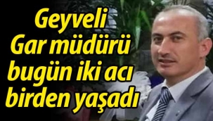 Geyveli Gar müdürü bugün iki acı birden yaşadı
