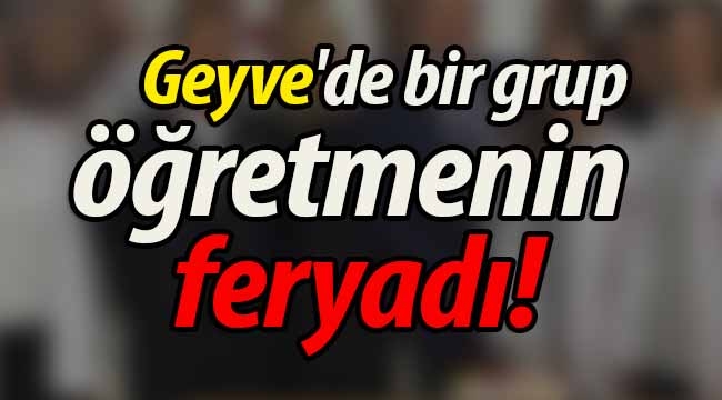 Geyve'de bir grup öğretmenin feryadı! 