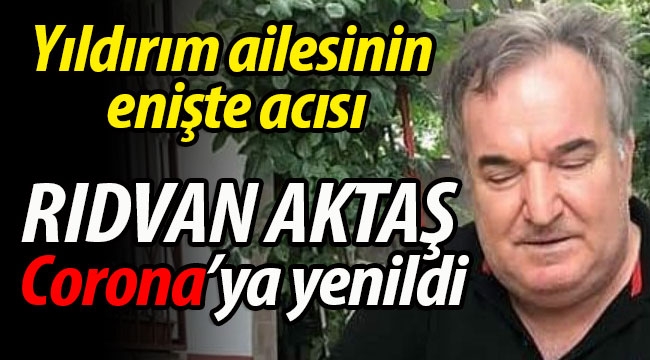 Yıldırım ailesinin enişte acısı: Rıdvan Aktaş vefat etti