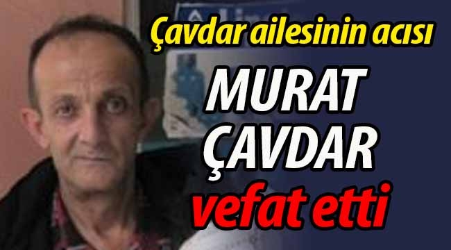 Çavdar ailesinin acısı. Murat Çavdar vefat etti