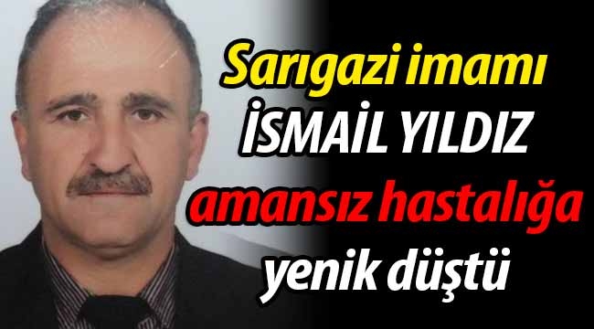 Sarıgazi imamı İsmail Yıldız amansız hastalığa yenik düştü