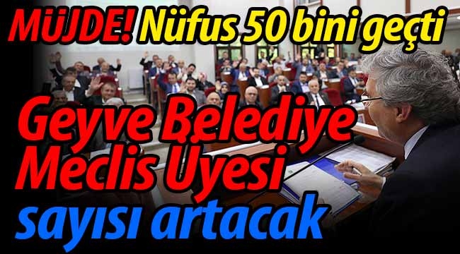 Geyve Belediye Meclis Üyesi sayısı artacak!