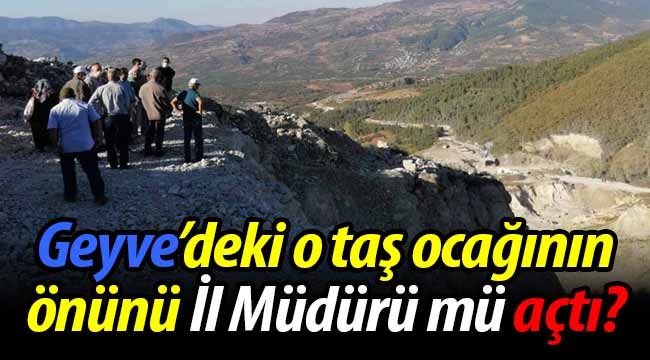 Geyve'deki o taş ocağının önünü İl Müdürü mü açtı?