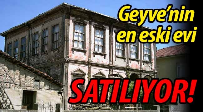 Geyve'nin en eski evi satılıyor!