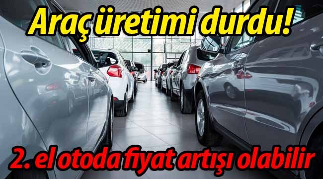 Araç üretimi durdu! 2. elde artış olabilir