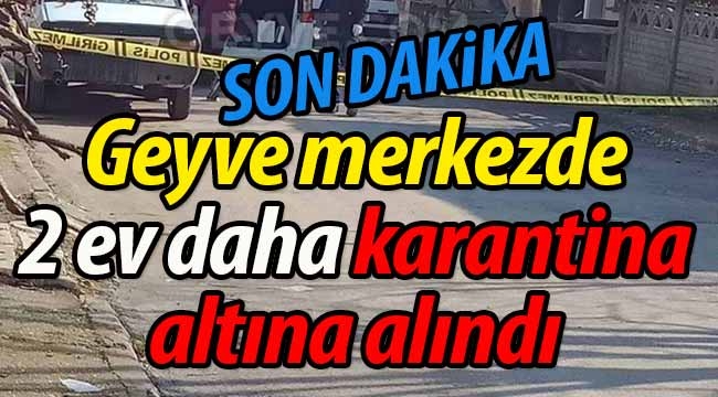 Geyve ilçe merkezinde 2 ev karantinaya alındı