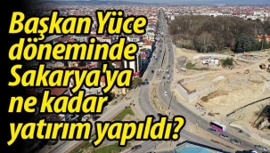 Başkan Yüce  döneminde  Sakarya'ya ne kadar yatırım yapıldı?