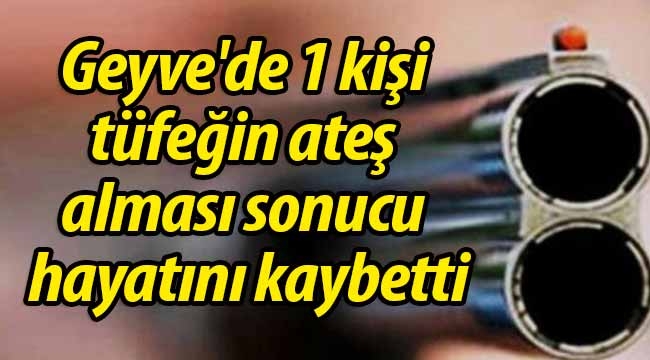 Geyve'de 1 kişi tüfeğin ateş alması sonucu hayatını kaybetti