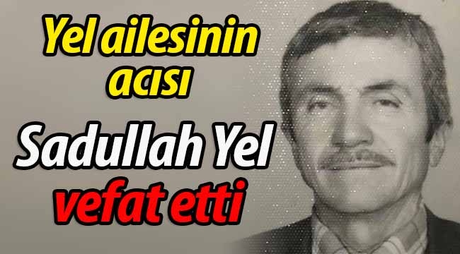 Yel ailesinin acısı; Sadullah Yel vefat etti