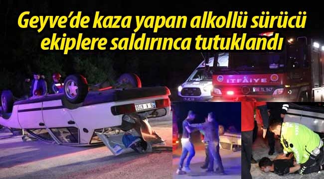 Geyve'de kaza yapan alkollü sürücü ekiplere saldırınca böyle tutuklandı