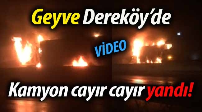 Geyve Dereköy'de kamyon cayır cayır yandı!