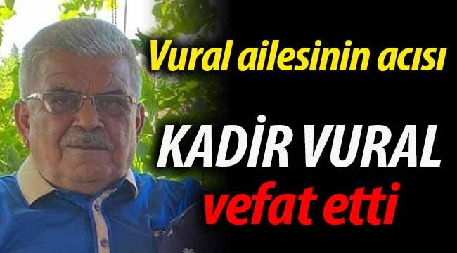 Vural ailesinin acısı: Kadir Vural vefat etti