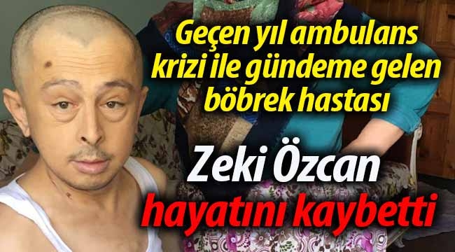 Böbrek hastası Zeki Özcan hayatını kaybetti