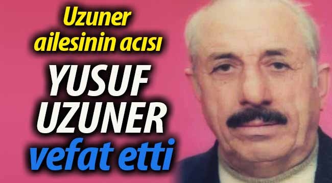 Uzuner ailesinin acısı; Yusuf Uzuner vefat etti