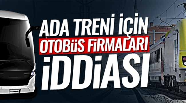 Ada Treni için "Otobüs firmaları" iddiası!