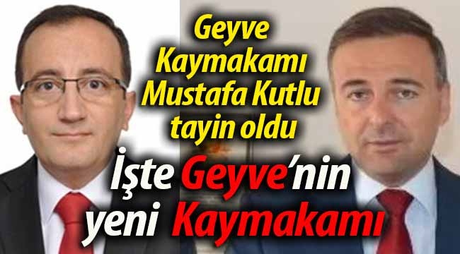 Mustafa Kutlu tayin oldu. İşte Geyve'nin yeni Kaymakamı