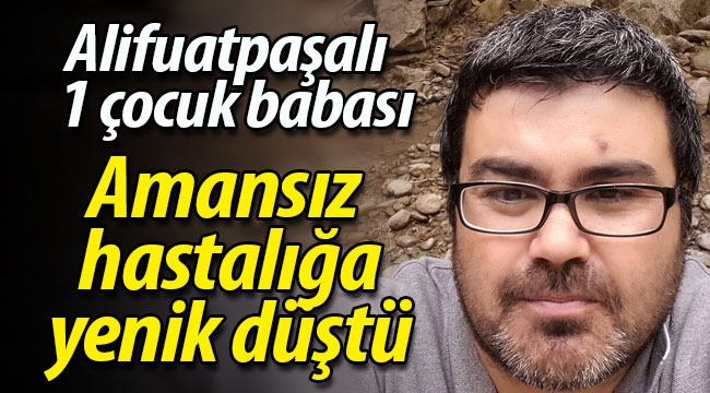 Alifuatpaşalı bir çocuk babası amansız hastalığa yenik düştü