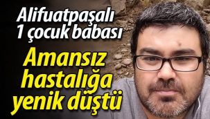 Alifuatpaşalı bir çocuk babası amansız hastalığa yenik düştü