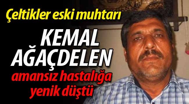 Çeltikler eski muhtarı Kemal Ağaçdelen vefat etti